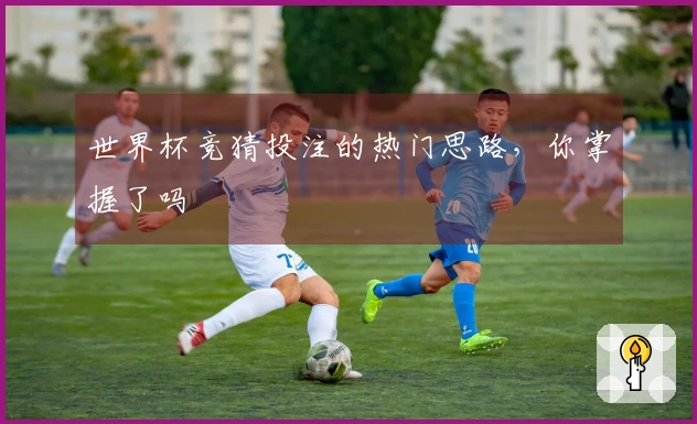 世界杯竞猜投注的热门思路，你掌握了吗