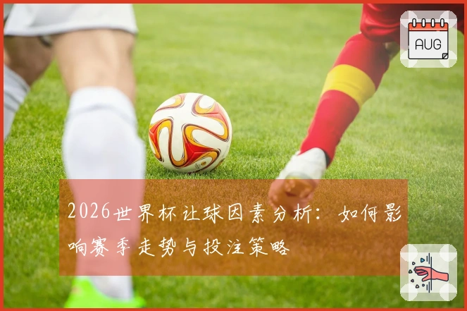 2026世界杯让球因素分析：如何影响赛季走势与投注策略