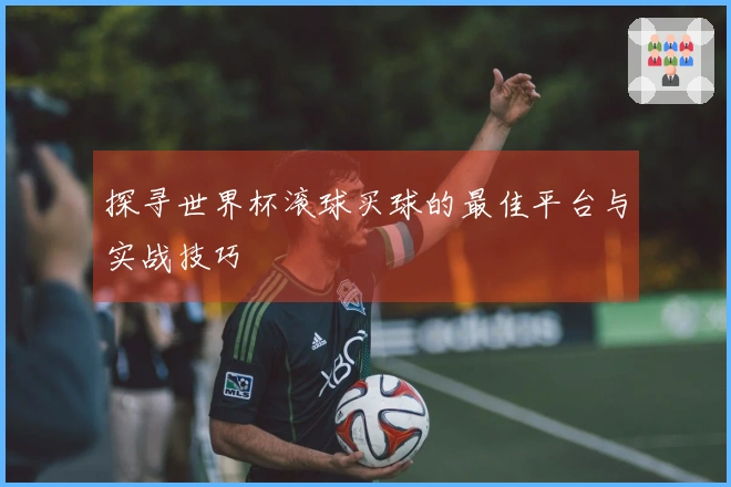 探寻世界杯滚球买球的最佳平台与实战技巧