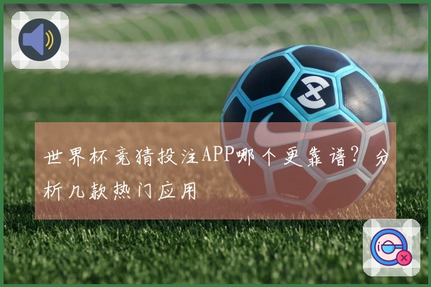 世界杯竞猜投注APP哪个更靠谱？分析几款热门应用