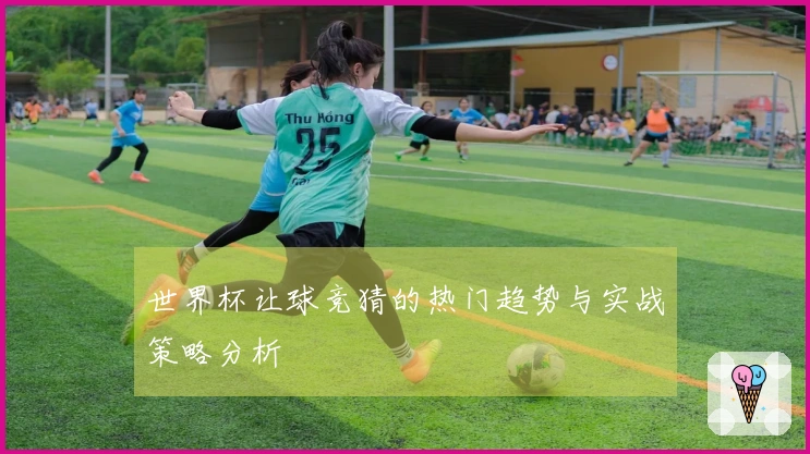 世界杯让球竞猜的热门趋势与实战策略分析
