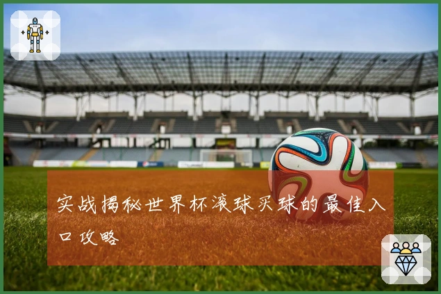 实战揭秘世界杯滚球买球的最佳入口攻略