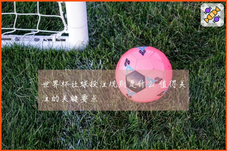 世界杯让球投注规则是什么 值得关注的关键要点