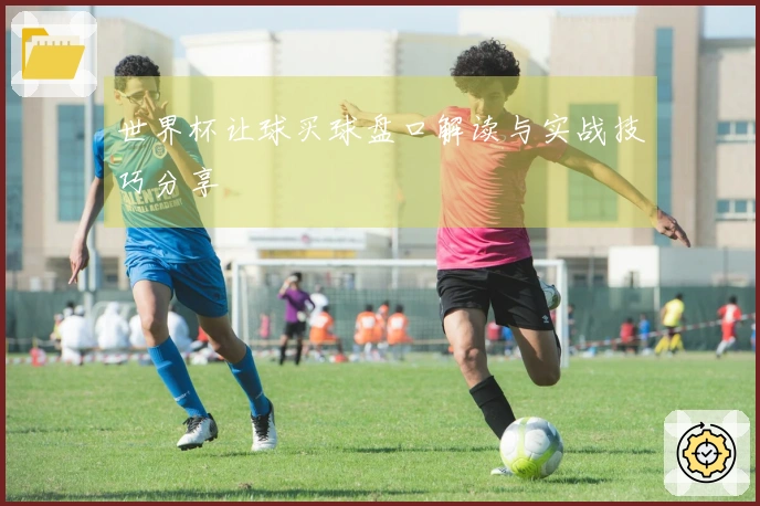 世界杯让球买球盘口解读与实战技巧分享
