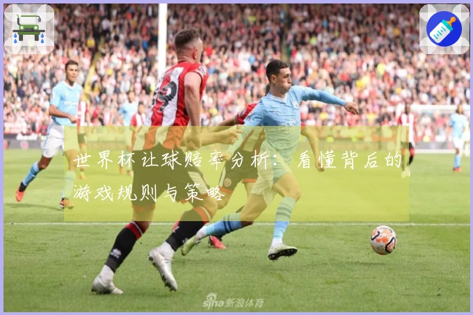 世界杯让球赔率分析：看懂背后的游戏规则与策略