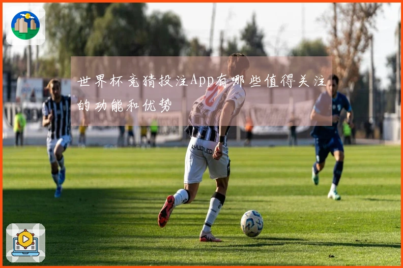 世界杯竞猜投注App有哪些值得关注的功能和优势