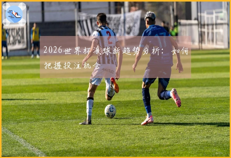 2026世界杯滚球新趋势分析：如何把握投注机会