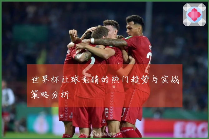 世界杯让球竞猜的热门趋势与实战策略分析