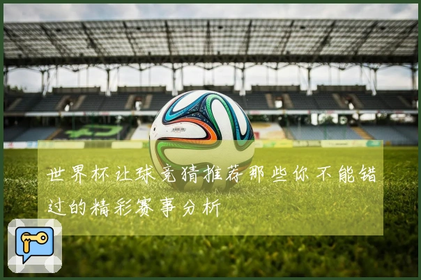 世界杯让球竞猜推荐那些你不能错过的精彩赛事分析