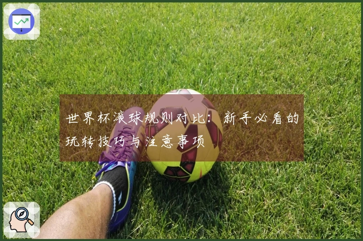世界杯滚球规则对比：新手必看的玩转技巧与注意事项