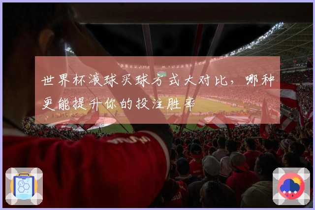 世界杯滚球买球方式大对比，哪种更能提升你的投注胜率