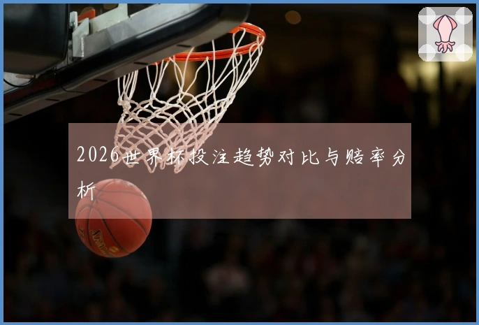 2026世界杯投注趋势对比与赔率分析