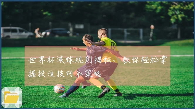 世界杯滚球规则揭秘，教你轻松掌握投注技巧和策略