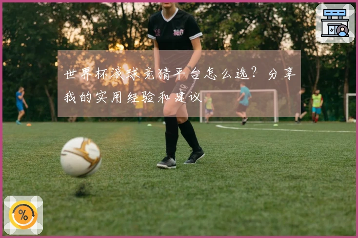 世界杯滚球竞猜平台怎么选？分享我的实用经验和建议