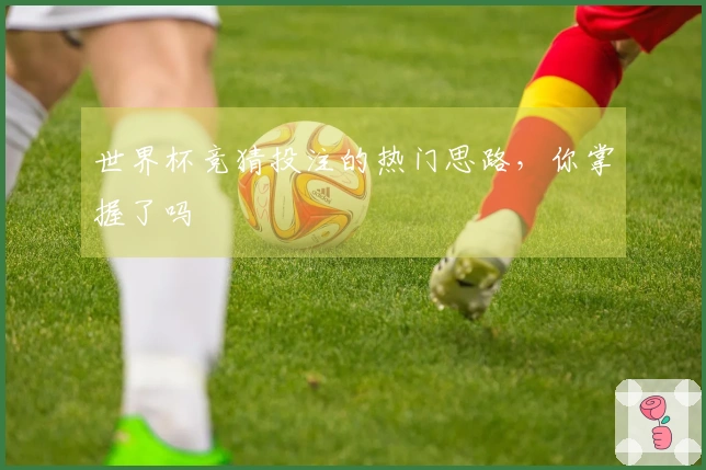 世界杯竞猜投注的热门思路，你掌握了吗