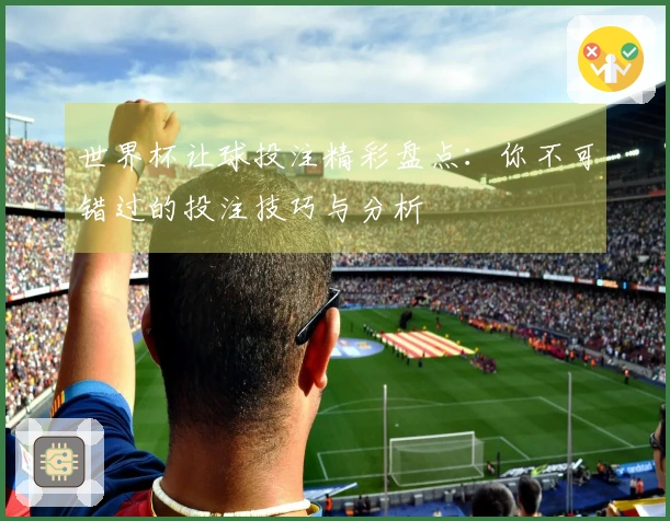 世界杯让球投注精彩盘点：你不可错过的投注技巧与分析