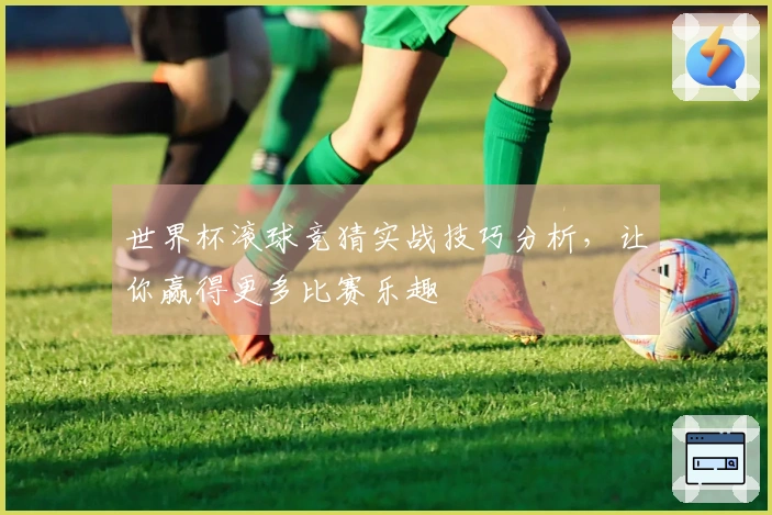 世界杯滚球竞猜实战技巧分析，让你赢得更多比赛乐趣