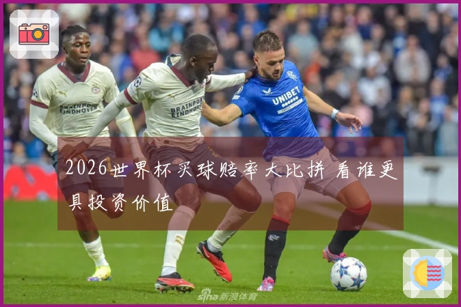 2026世界杯买球赔率大比拼 看谁更具投资价值