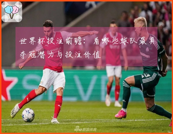 世界杯投注前瞻：看哪些球队最具夺冠潜力与投注价值
