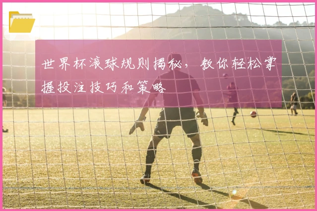 世界杯滚球规则揭秘，教你轻松掌握投注技巧和策略