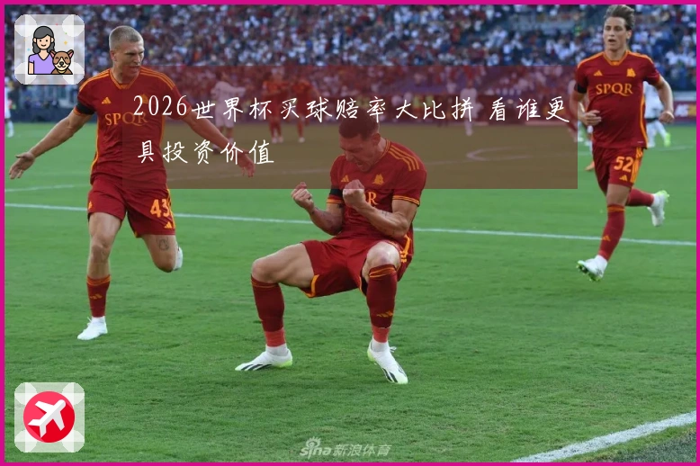2026世界杯买球赔率大比拼 看谁更具投资价值
