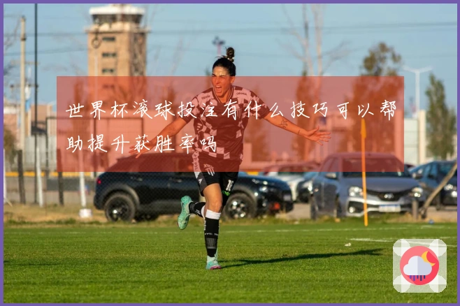 世界杯滚球投注有什么技巧可以帮助提升获胜率吗