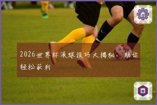 2026世界杯滚球技巧大揭秘，助你轻松获利