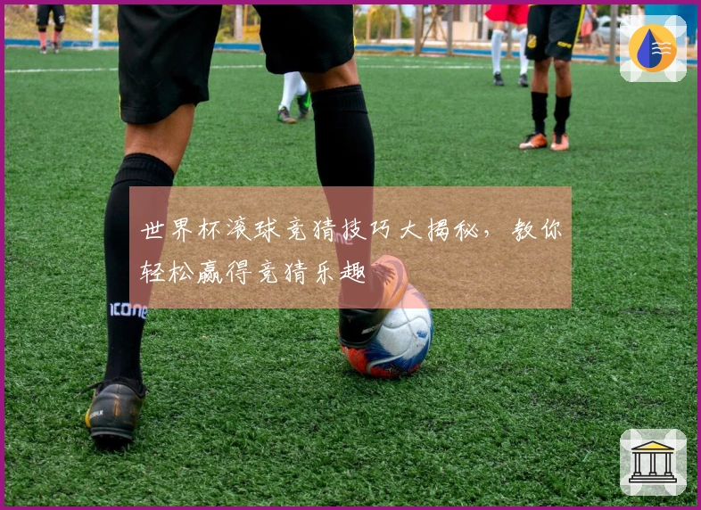世界杯滚球竞猜技巧大揭秘，教你轻松赢得竞猜乐趣