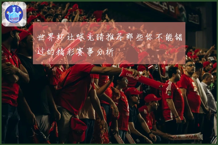 世界杯让球竞猜推荐那些你不能错过的精彩赛事分析