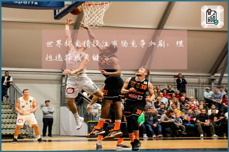 世界杯竞猜投注市场竞争加剧，理性选择成关键
