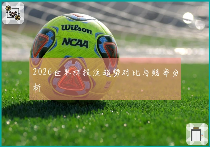 2026世界杯投注趋势对比与赔率分析