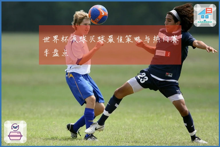 世界杯滚球买球最佳策略与热门赛季盘点